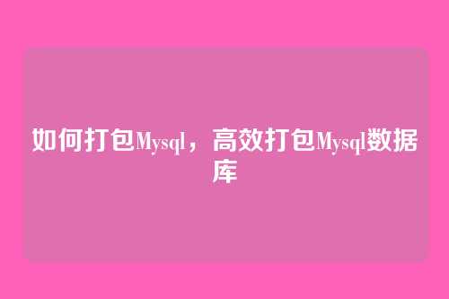 如何打包Mysql,高效打包Mysql数据库