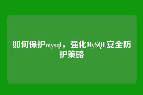 如何保护mysql，强化MySQL安全防护策略