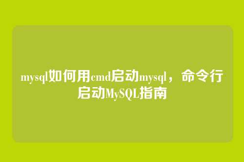 mysql如何用cmd启动mysql，命令行启动MySQL指南
