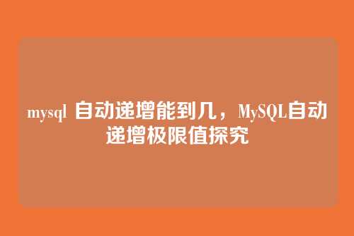 mysql 自动递增能到几，MySQL自动递增极限值探究