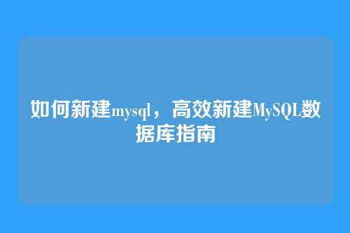 如何新建mysql,高效新建MySQL数据库指南