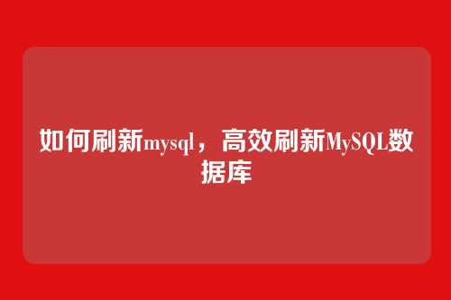 如何刷新mysql,高效刷新MySQL数据库