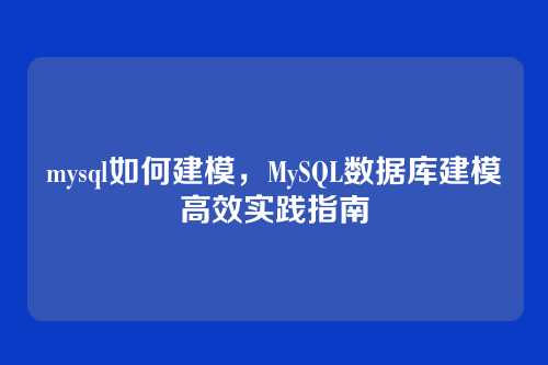 mysql如何建模,MySQL数据库建模高效实践指南