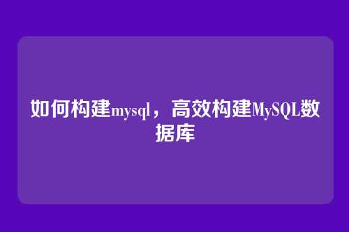 如何构建mysql，高效构建MySQL数据库