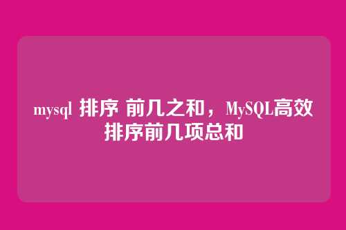 mysql 排序 前几之和,MySQL高效排序前几项总和