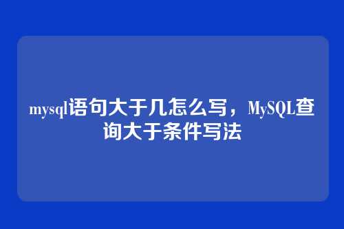 mysql语句大于几怎么写,MySQL查询大于条件写法