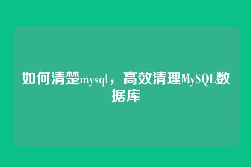 如何清楚mysql,高效清理MySQL数据库