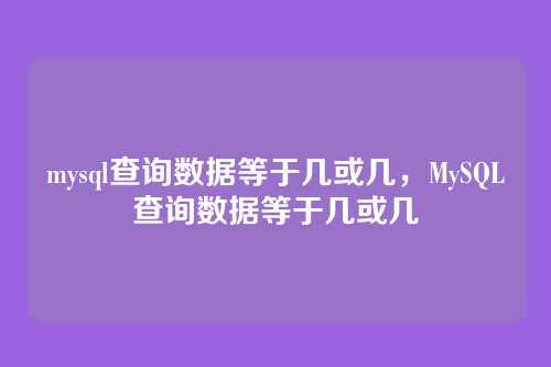 mysql查询数据等于几或几,MySQL查询数据等于几或几