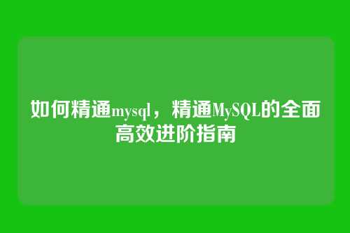 如何精通mysql,精通MySQL的全面高效进阶指南