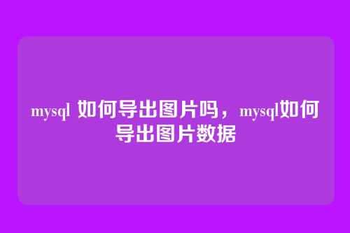 mysql 如何导出图片吗,mysql如何导出图片数据