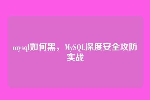 mysql如何黑,MySQL深度安全攻防实战
