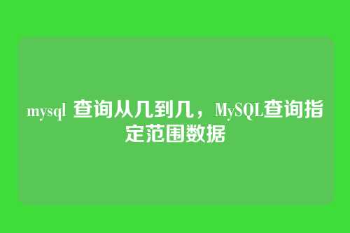 mysql 查询从几到几,MySQL查询指定范围数据