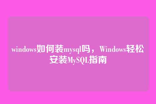 windows如何装mysql吗,Windows轻松安装MySQL指南