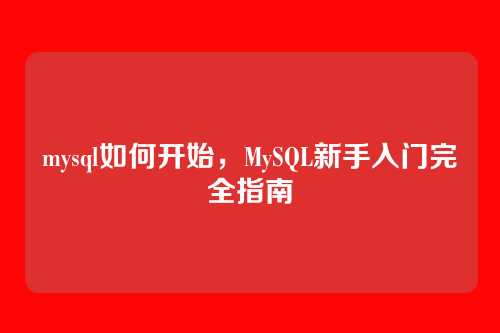 mysql如何开始,MySQL新手入门完全指南