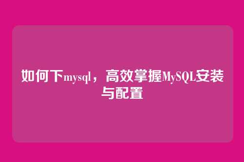 如何下mysql,高效掌握MySQL安装与配置