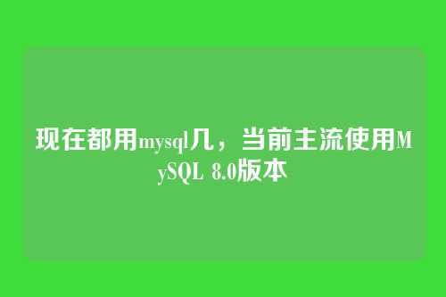 现在都用mysql几,当前主流使用MySQL 8.0版本