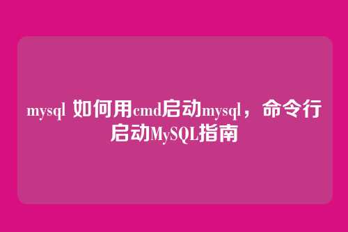 mysql 如何用cmd启动mysql,命令行启动MySQL指南