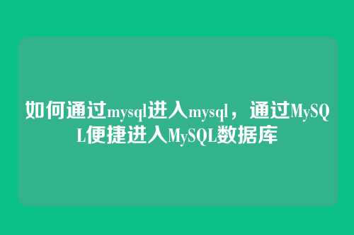 如何通过mysql进入mysql，通过MySQL便捷进入MySQL数据库