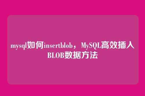 mysql如何insertblob,MySQL高效插入BLOB数据方法