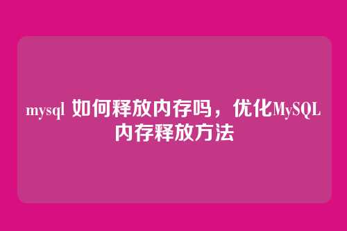 mysql 如何释放内存吗,优化MySQL内存释放方法