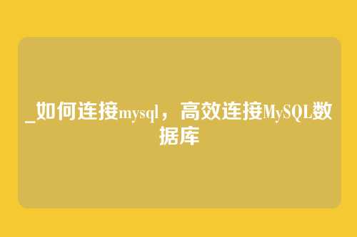 _如何连接mysql，高效连接MySQL数据库