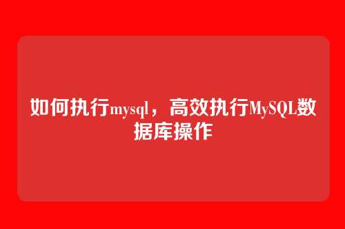 如何执行mysql，高效执行MySQL数据库操作
