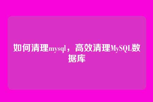 如何清理mysql，高效清理MySQL数据库