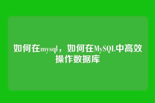 如何在mysql，如何在MySQL中高效操作数据库