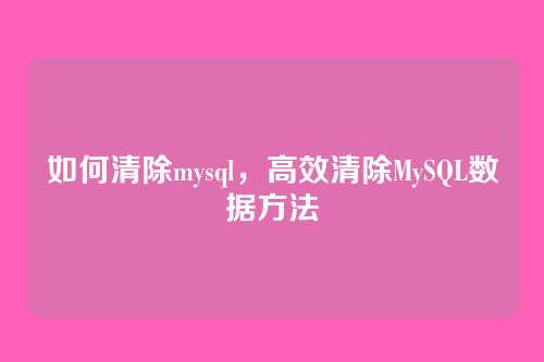 如何清除mysql，高效清除MySQL数据方法