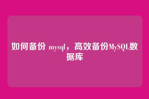 如何备份 mysql，高效备份MySQL数据库