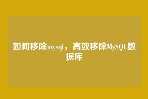 如何移除mysql，高效移除MySQL数据库