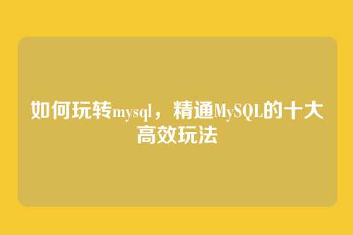 如何玩转mysql，精通MySQL的十大高效玩法