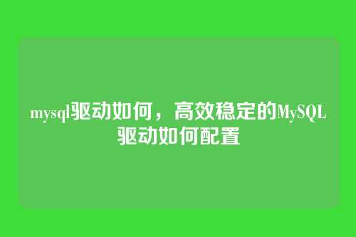 mysql驱动如何，高效稳定的MySQL驱动如何配置