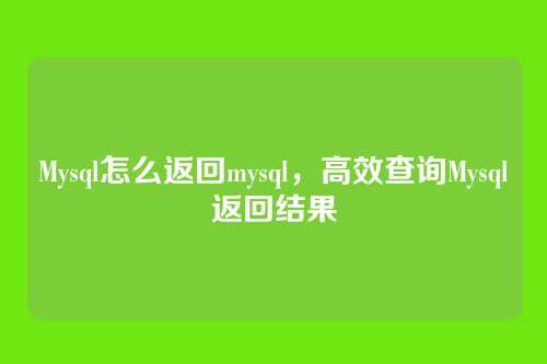 Mysql怎么返回mysql，高效查询Mysql返回结果