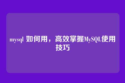 mysql 如何用，高效掌握MySQL使用技巧