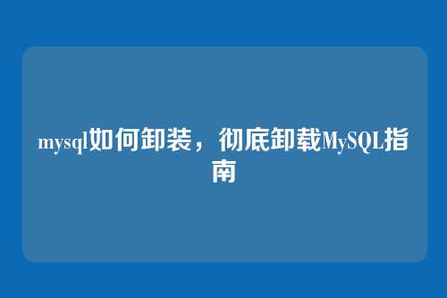 mysql如何卸装，彻底卸载MySQL指南