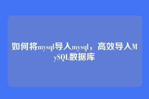 如何将mysql导入mysql，高效导入MySQL数据库