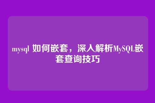 mysql 如何嵌套，深入解析MySQL嵌套查询技巧