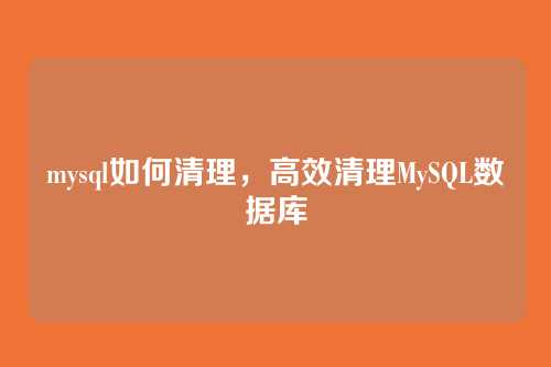 mysql如何清理，高效清理MySQL数据库