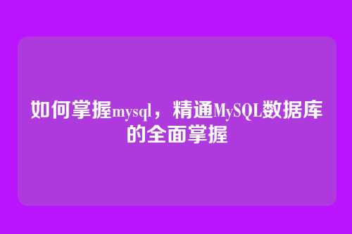 如何掌握mysql，精通MySQL数据库的全面掌握