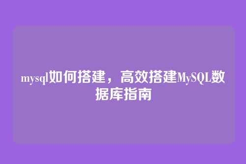 mysql如何搭建，高效搭建MySQL数据库指南