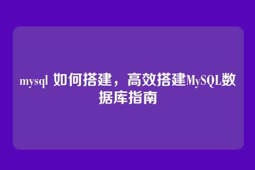 mysql 如何搭建，高效搭建MySQL数据库指南