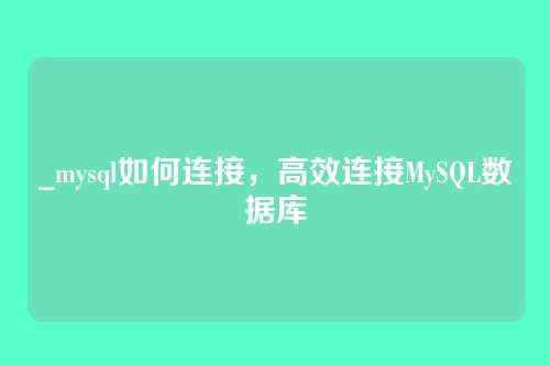 _mysql如何连接，高效连接MySQL数据库