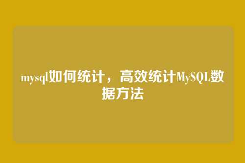 mysql如何统计，高效统计MySQL数据方法