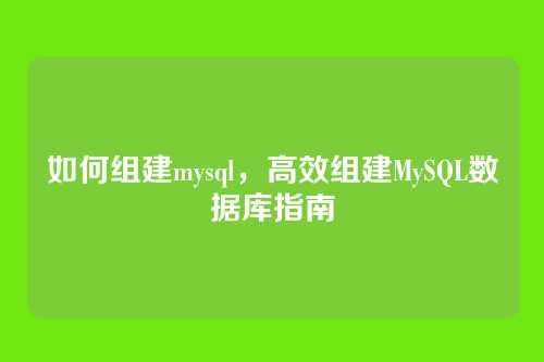 如何组建mysql，高效组建MySQL数据库指南