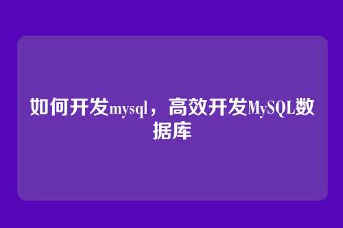 如何开发mysql，高效开发MySQL数据库
