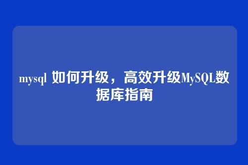 mysql 如何升级，高效升级MySQL数据库指南