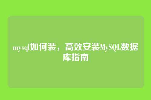 mysql如何装，高效安装MySQL数据库指南