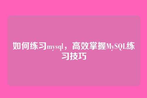 如何练习mysql，高效掌握MySQL练习技巧