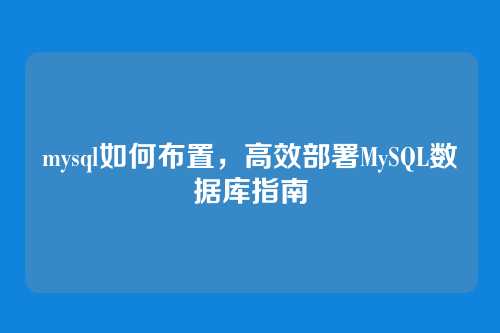 mysql如何布置，高效部署MySQL数据库指南
